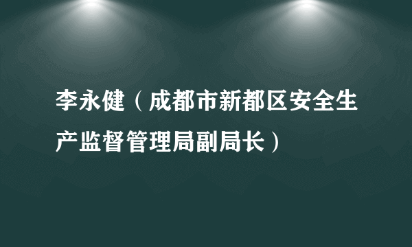 什么是李永健（成都市新都区安全生产监督管理局副局长）