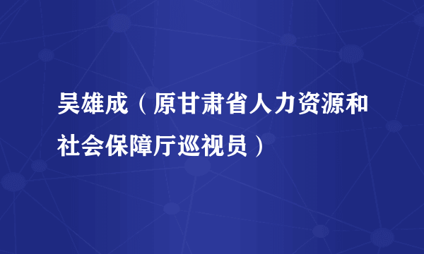 吴雄成（原甘肃省人力资源和社会保障厅巡视员）