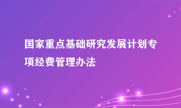 国家重点基础研究发展计划专项经费管理办法