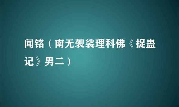 闻铭（南无袈裟理科佛《捉蛊记》男二）