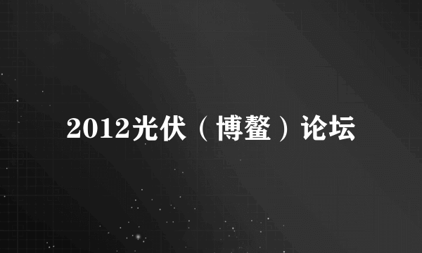 什么是2012光伏（博鳌）论坛