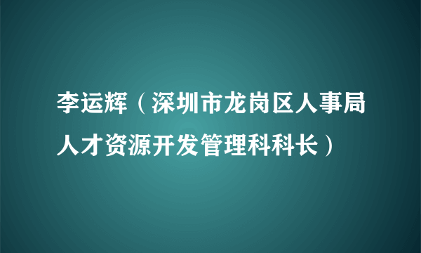 李运辉（深圳市龙岗区人事局人才资源开发管理科科长）