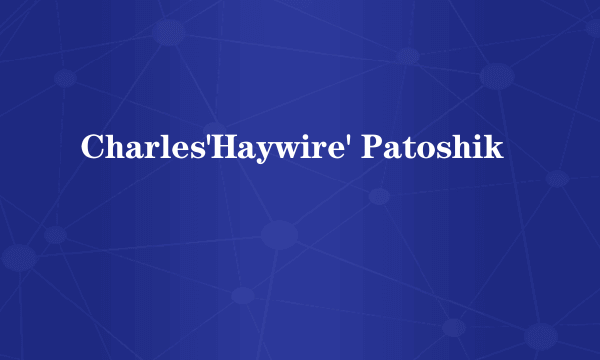 Charles'Haywire' Patoshik