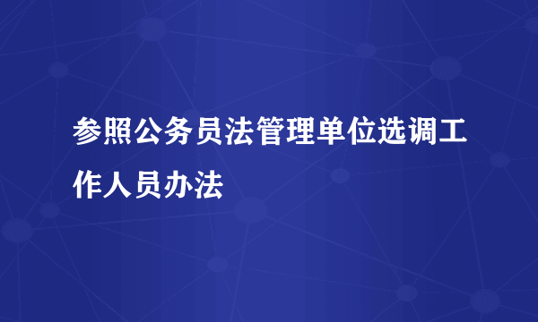 参照公务员法管理单位选调工作人员办法