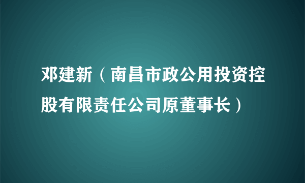 邓建新（南昌市政公用投资控股有限责任公司原董事长）