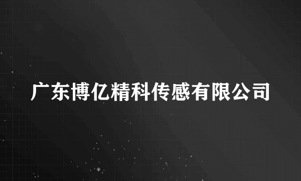 什么是广东博亿精科传感有限公司