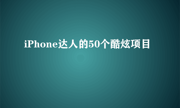 什么是iPhone达人的50个酷炫项目