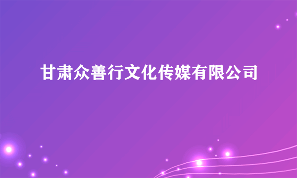 甘肃众善行文化传媒有限公司