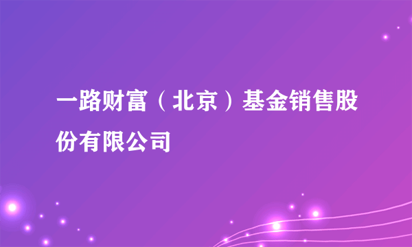 一路财富（北京）基金销售股份有限公司