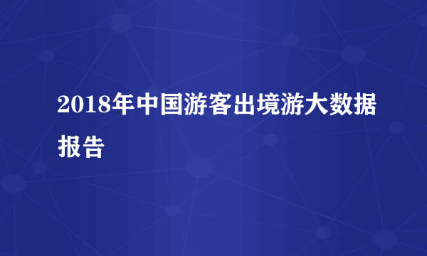 什么是2018年中国游客出境游大数据报告