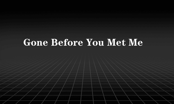 Gone Before You Met Me