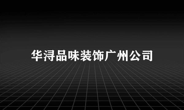 华浔品味装饰广州公司