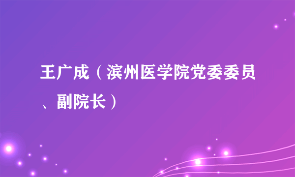 王广成（滨州医学院党委委员、副院长）