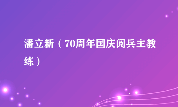 什么是潘立新（70周年国庆阅兵主教练）