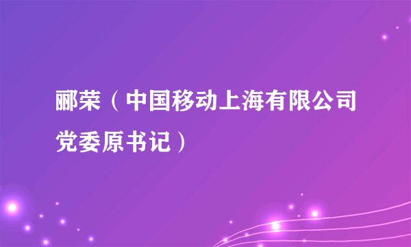 郦荣（中国移动上海有限公司党委原书记）