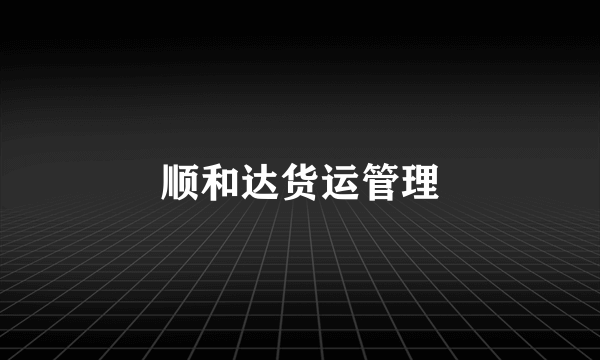 什么是顺和达货运管理