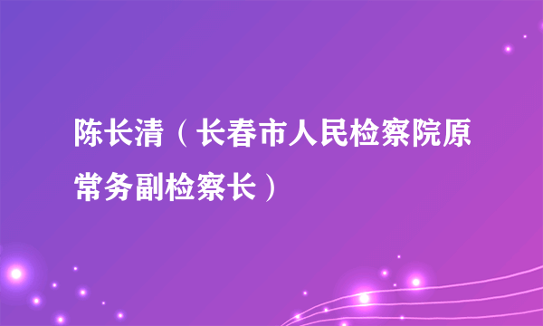 陈长清（长春市人民检察院原常务副检察长）