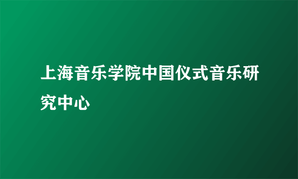 什么是上海音乐学院中国仪式音乐研究中心