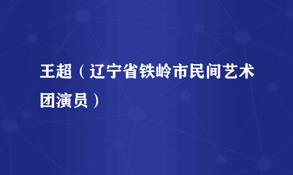 什么是王超（辽宁省铁岭市民间艺术团演员）