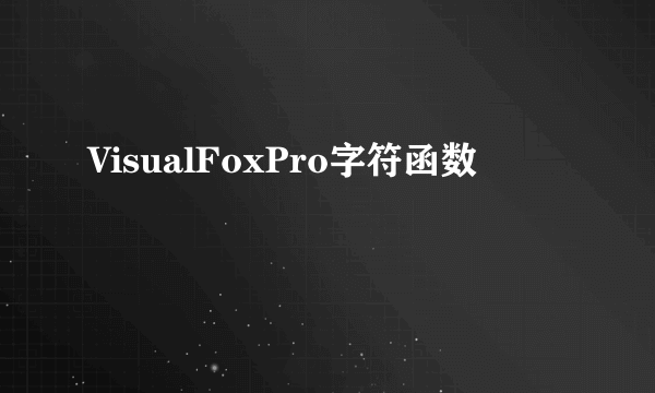 什么是VisualFoxPro字符函数