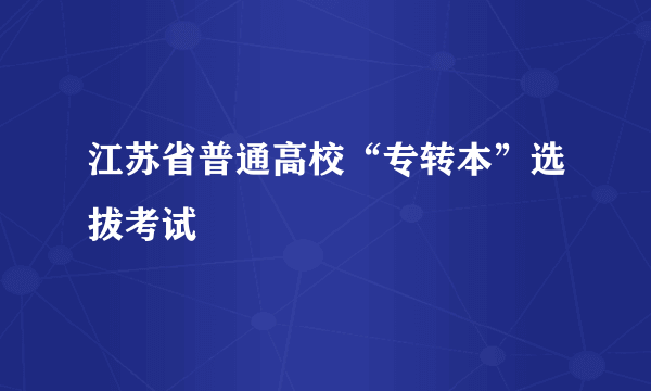 什么是江苏省普通高校“专转本”选拔考试