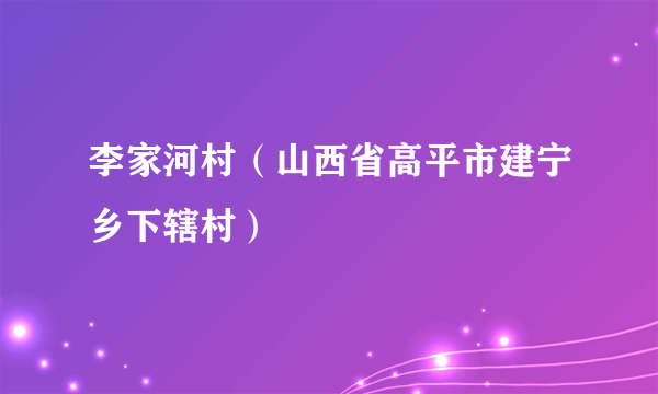 李家河村（山西省高平市建宁乡下辖村）