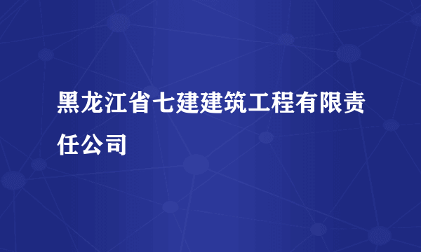 什么是黑龙江省七建建筑工程有限责任公司