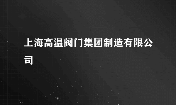 什么是上海高温阀门集团制造有限公司