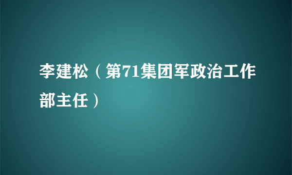 李建松（第71集团军政治工作部主任）