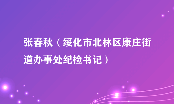 张春秋（绥化市北林区康庄街道办事处纪检书记）