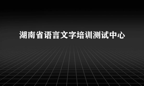 湖南省语言文字培训测试中心