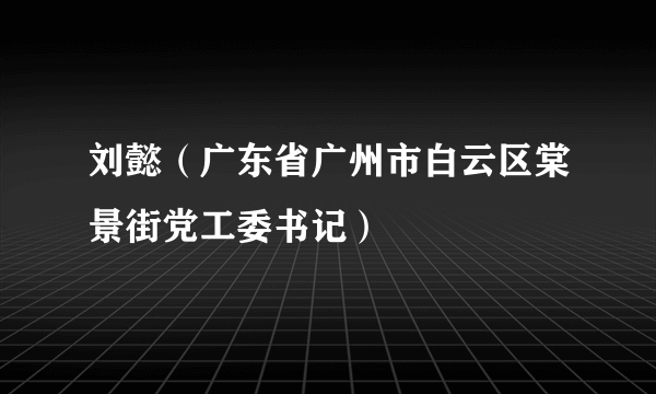 刘懿（广东省广州市白云区棠景街党工委书记）