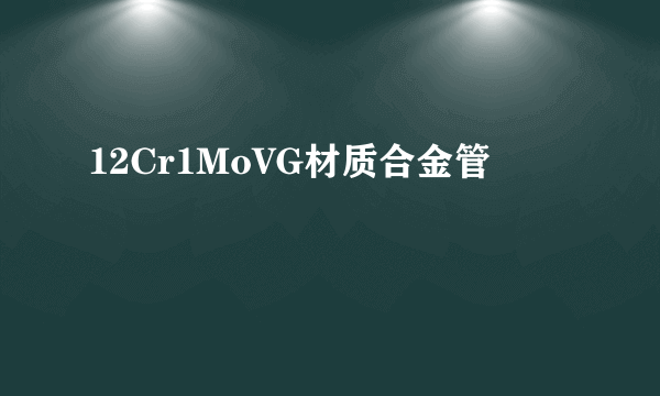 什么是12Cr1MoVG材质合金管