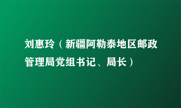 刘惠玲（新疆阿勒泰地区邮政管理局党组书记、局长）