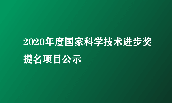 什么是2020年度国家科学技术进步奖提名项目公示