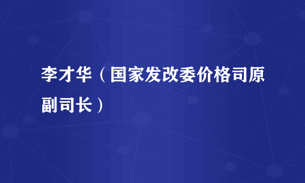 什么是李才华（国家发改委价格司原副司长）