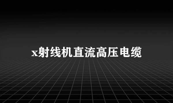 什么是x射线机直流高压电缆