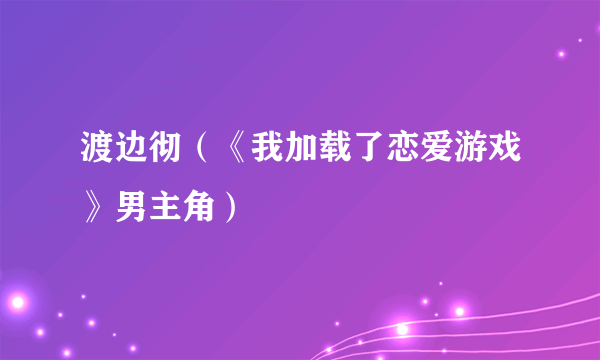 什么是渡边彻（《我加载了恋爱游戏》男主角）