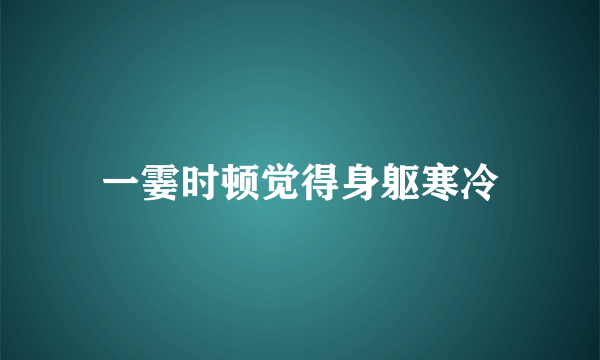 一霎时顿觉得身躯寒冷