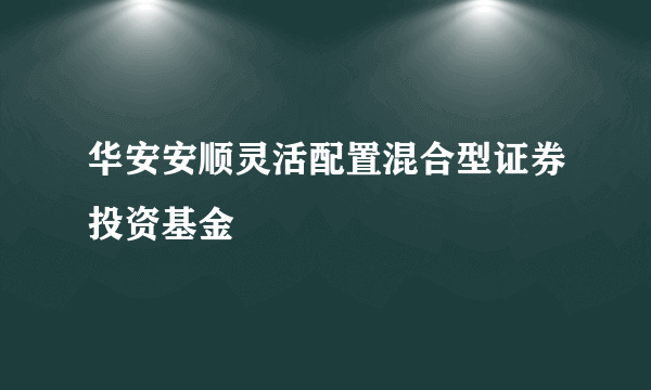 什么是华安安顺灵活配置混合型证券投资基金