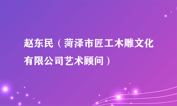 赵东民（菏泽市匠工木雕文化有限公司艺术顾问）