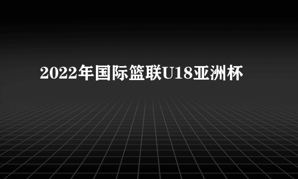 2022年国际篮联U18亚洲杯