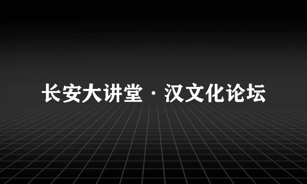 长安大讲堂·汉文化论坛