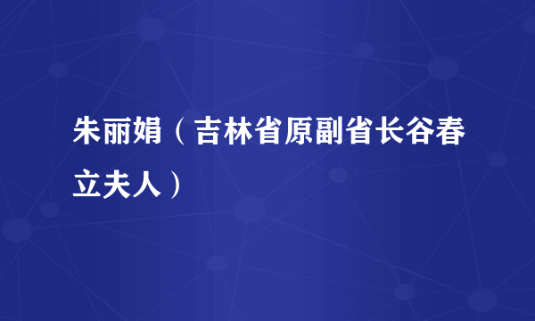 朱丽娟（吉林省原副省长谷春立夫人）