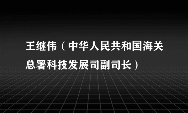 王继伟（中华人民共和国海关总署科技发展司副司长）