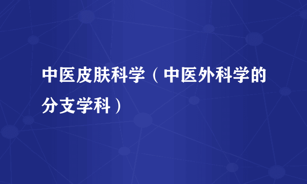 中医皮肤科学（中医外科学的分支学科）