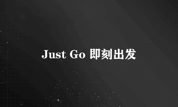 Just Go 即刻出发