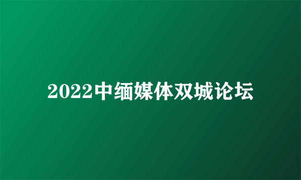 2022中缅媒体双城论坛