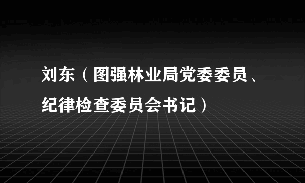 刘东（图强林业局党委委员、纪律检查委员会书记）