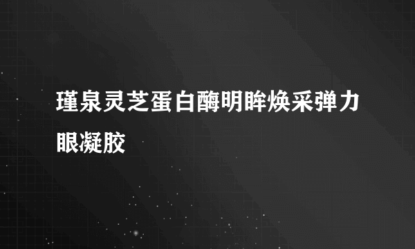 瑾泉灵芝蛋白酶明眸焕采弹力眼凝胶